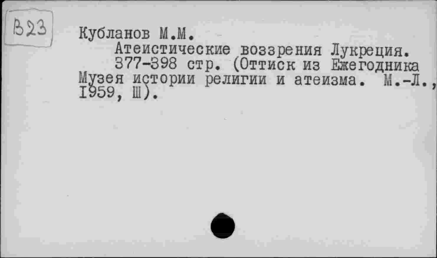 ﻿Кубланов МЛ.
Атеистические воззрения Лукреция.
377-398 стр. (Оттиск из Ежегодника Музея истории религии и атеизма. М.-Л. 1959, Ш).